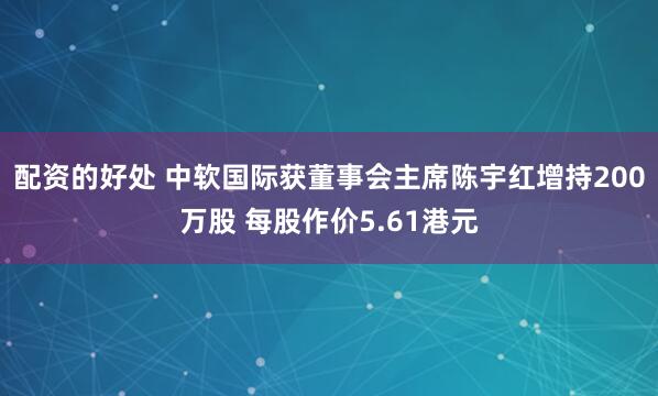 配资的好处 中软国际获董事会主席陈宇红增持200万股 每股作价5.61港元