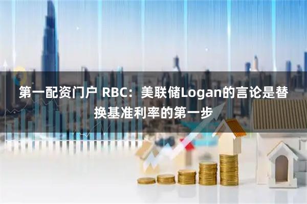 第一配资门户 RBC：美联储Logan的言论是替换基准利率的第一步