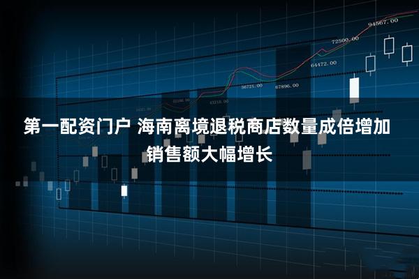 第一配资门户 海南离境退税商店数量成倍增加 销售额大幅增长