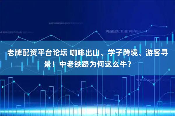 老牌配资平台论坛 咖啡出山、学子跨境、游客寻景！中老铁路为何这么牛？