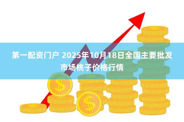 第一配资门户 2025年10月18日全国主要批发市场桃子价格行情