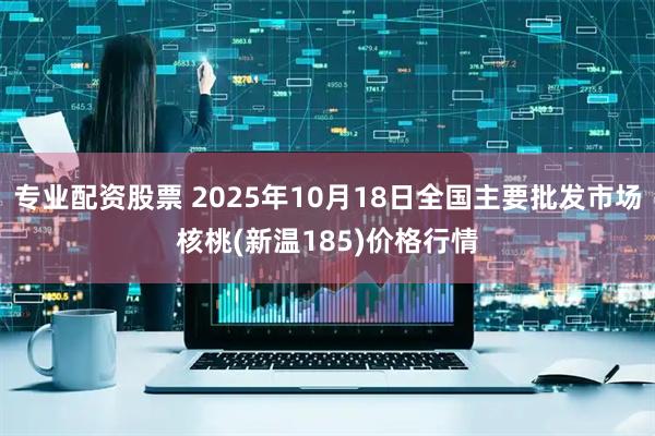 专业配资股票 2025年10月18日全国主要批发市场核桃(新温185)价格行情