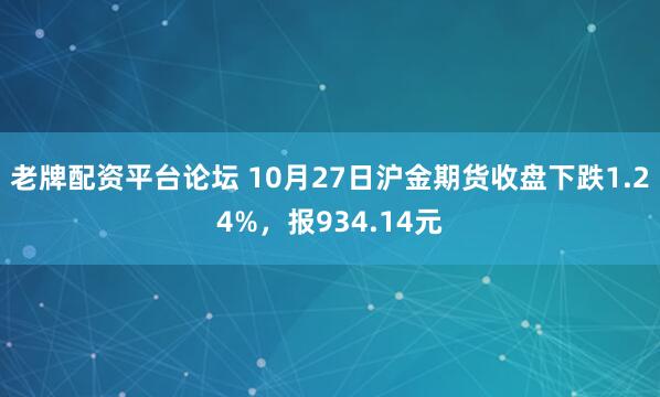 老牌配资平台论坛 10月27日沪金期货收盘下跌1.24%，报934.14元