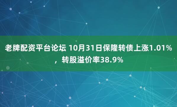 老牌配资平台论坛 10月31日保隆转债上涨1.01%，转股溢价率38.9%
