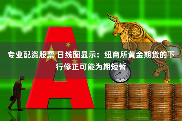 专业配资股票 日线图显示：纽商所黄金期货的下行修正可能为期短暂