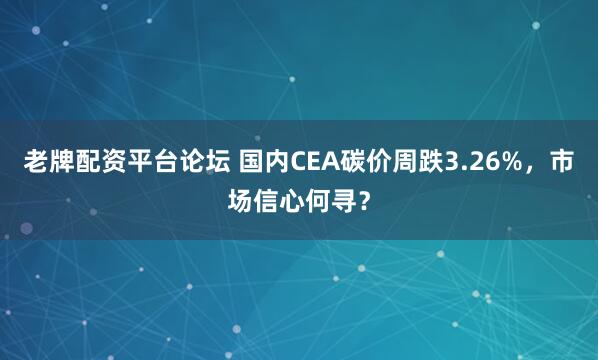 老牌配资平台论坛 国内CEA碳价周跌3.26%，市场信心何寻？