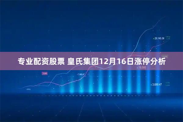 专业配资股票 皇氏集团12月16日涨停分析