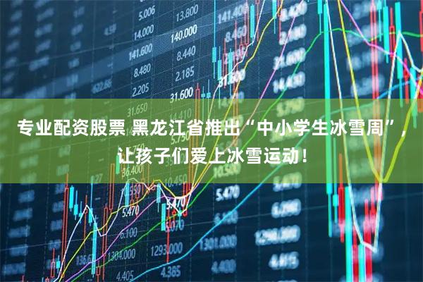 专业配资股票 黑龙江省推出“中小学生冰雪周”，让孩子们爱上冰雪运动！