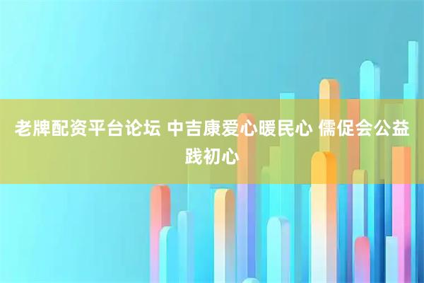 老牌配资平台论坛 中吉康爱心暖民心 儒促会公益践初心