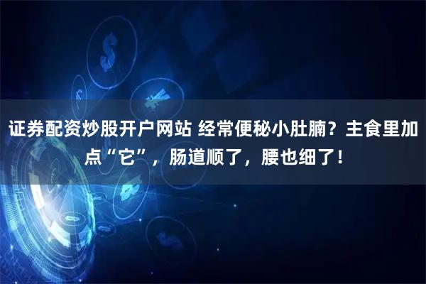证券配资炒股开户网站 经常便秘小肚腩？主食里加点“它”，肠道顺了，腰也细了！