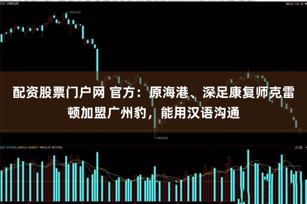 配资股票门户网 官方：原海港、深足康复师克雷顿加盟广州豹，能用汉语沟通