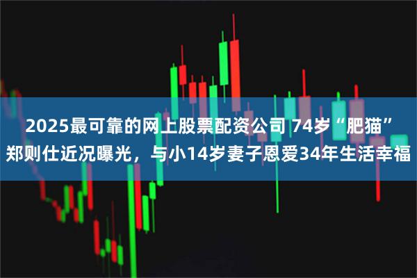 2025最可靠的网上股票配资公司 74岁“肥猫”郑则仕近况曝光，与小14岁妻子恩爱34年生活幸福