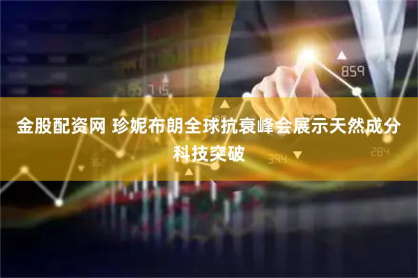 金股配资网 珍妮布朗全球抗衰峰会展示天然成分科技突破