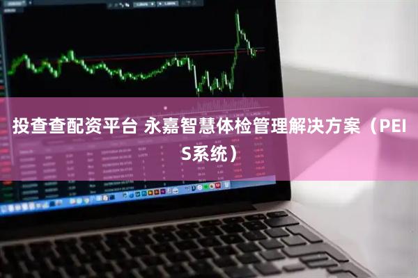 投查查配资平台 永嘉智慧体检管理解决方案（PEIS系统）