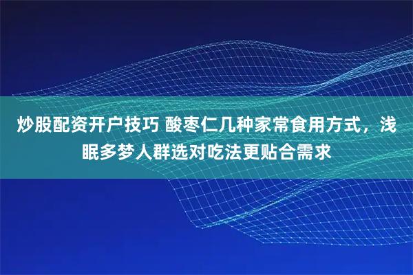炒股配资开户技巧 酸枣仁几种家常食用方式，浅眠多梦人群选对吃法更贴合需求