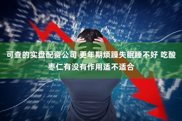 可查的实盘配资公司 更年期烦躁失眠睡不好 吃酸枣仁有没有作用适不适合