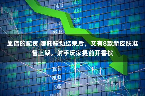 靠谱的配资 哪吒联动结束后，又有8款新皮肤准备上架，射手玩家提前开香槟