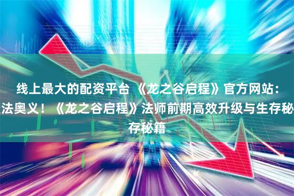 线上最大的配资平台 《龙之谷启程》官方网站：魔法奥义！《龙之谷启程》法师前期高效升级与生存秘籍